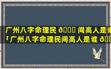 广州八字命理民 🐋 间高人是谁「广州八字命理民间高人是谁 🐱 啊」